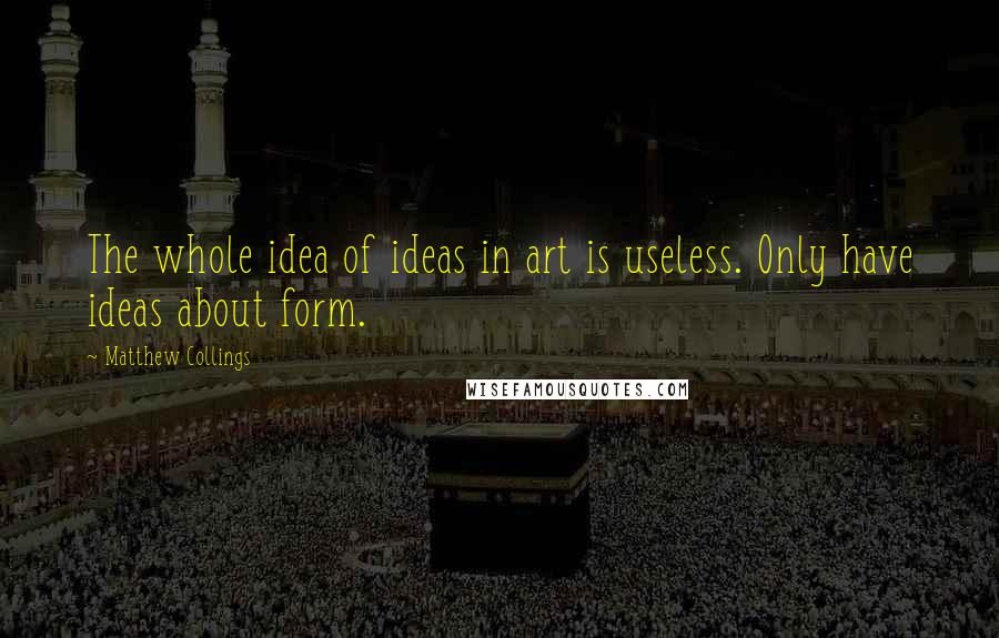 Matthew Collings Quotes: The whole idea of ideas in art is useless. Only have ideas about form.