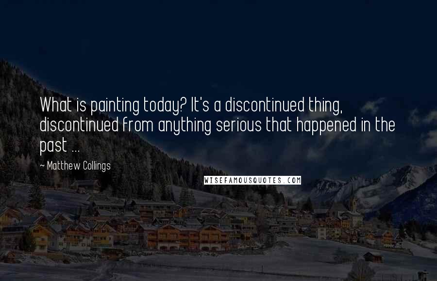 Matthew Collings Quotes: What is painting today? It's a discontinued thing, discontinued from anything serious that happened in the past ...