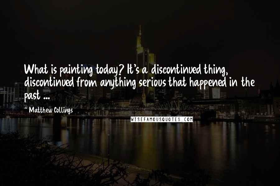 Matthew Collings Quotes: What is painting today? It's a discontinued thing, discontinued from anything serious that happened in the past ...