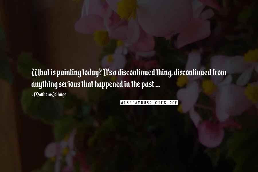 Matthew Collings Quotes: What is painting today? It's a discontinued thing, discontinued from anything serious that happened in the past ...