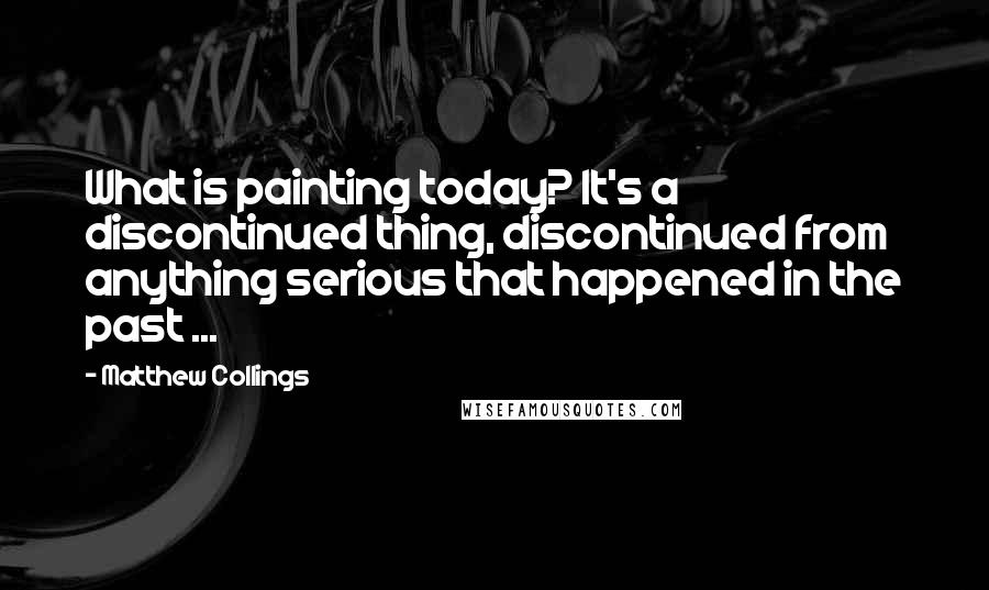 Matthew Collings Quotes: What is painting today? It's a discontinued thing, discontinued from anything serious that happened in the past ...