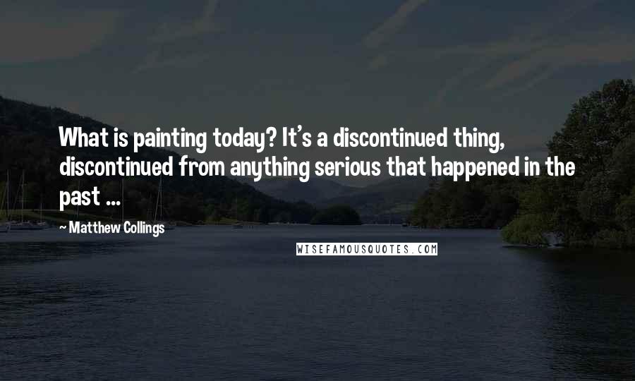 Matthew Collings Quotes: What is painting today? It's a discontinued thing, discontinued from anything serious that happened in the past ...