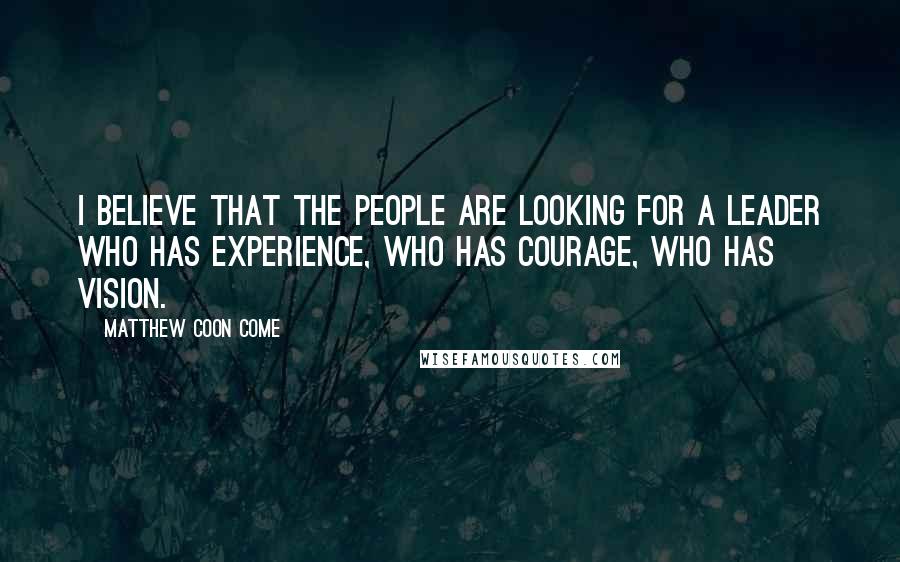 Matthew Coon Come Quotes: I believe that the people are looking for a leader who has experience, who has courage, who has vision.