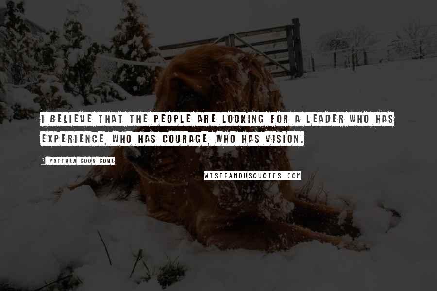 Matthew Coon Come Quotes: I believe that the people are looking for a leader who has experience, who has courage, who has vision.