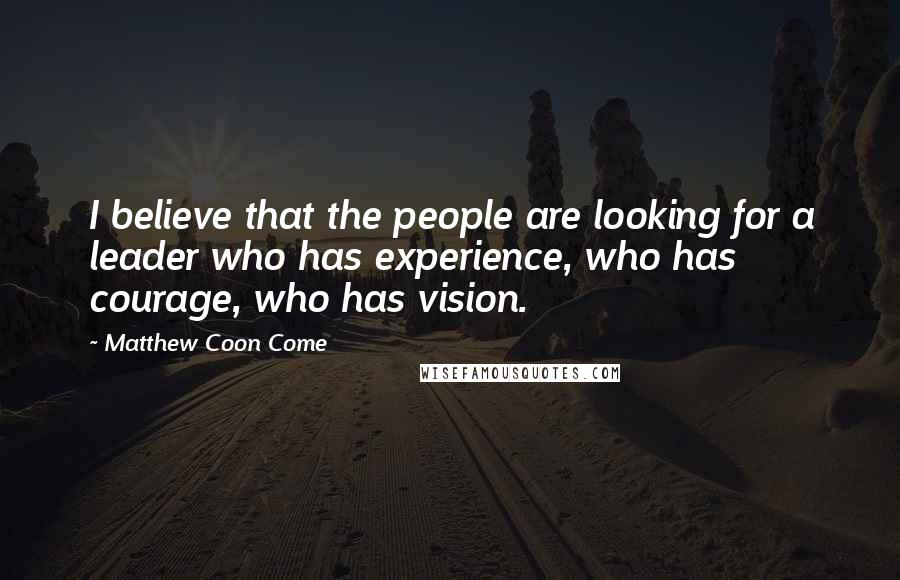 Matthew Coon Come Quotes: I believe that the people are looking for a leader who has experience, who has courage, who has vision.