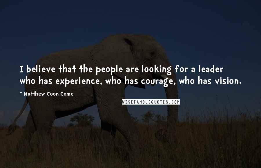 Matthew Coon Come Quotes: I believe that the people are looking for a leader who has experience, who has courage, who has vision.