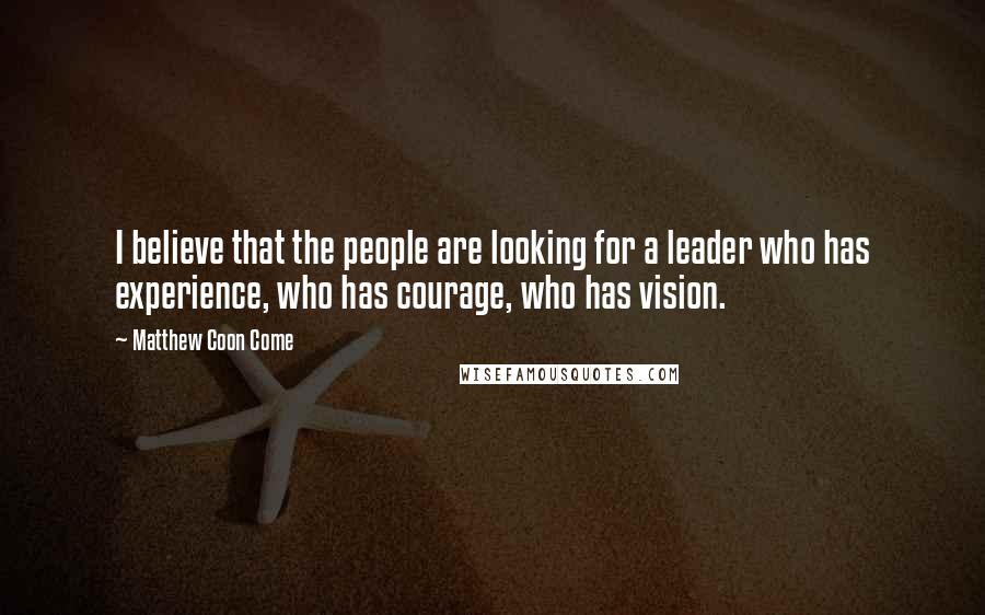 Matthew Coon Come Quotes: I believe that the people are looking for a leader who has experience, who has courage, who has vision.