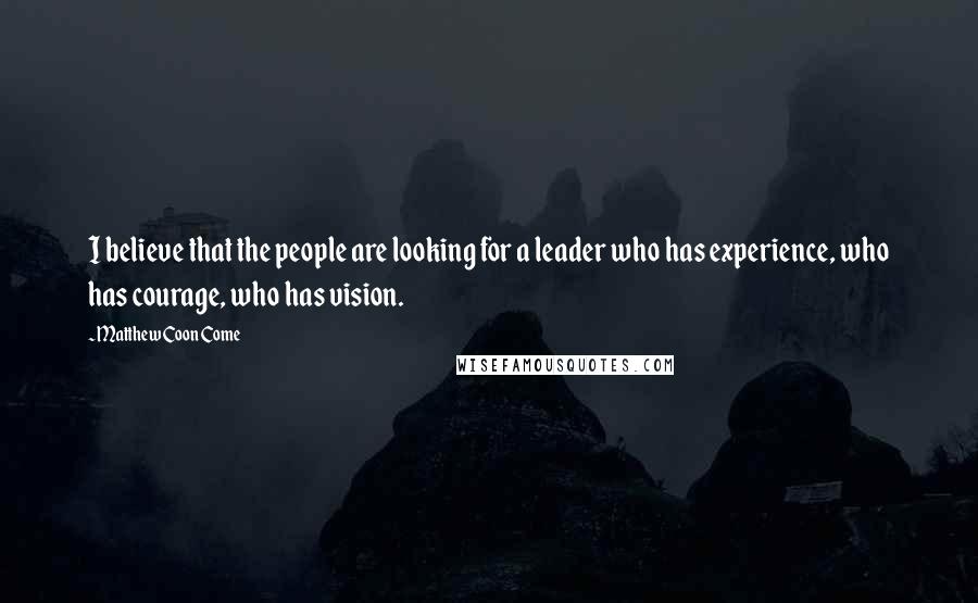 Matthew Coon Come Quotes: I believe that the people are looking for a leader who has experience, who has courage, who has vision.