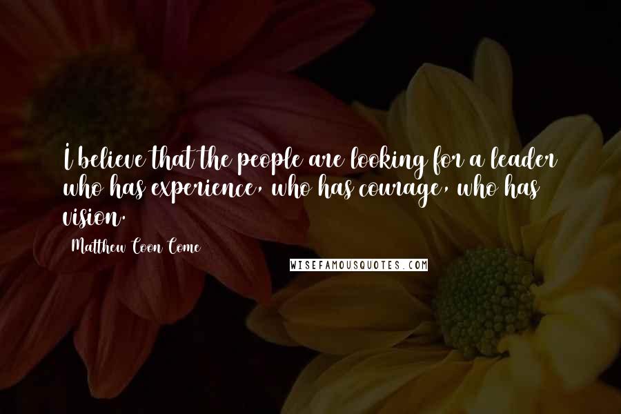 Matthew Coon Come Quotes: I believe that the people are looking for a leader who has experience, who has courage, who has vision.