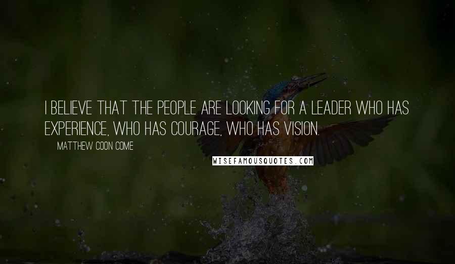 Matthew Coon Come Quotes: I believe that the people are looking for a leader who has experience, who has courage, who has vision.