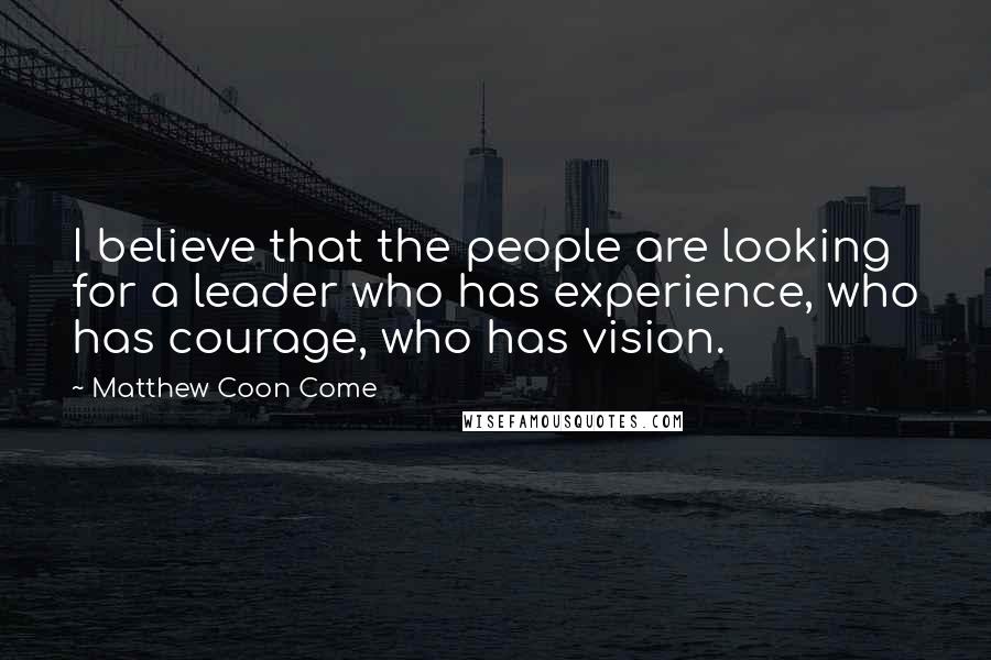 Matthew Coon Come Quotes: I believe that the people are looking for a leader who has experience, who has courage, who has vision.