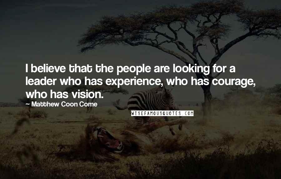 Matthew Coon Come Quotes: I believe that the people are looking for a leader who has experience, who has courage, who has vision.