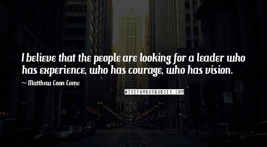 Matthew Coon Come Quotes: I believe that the people are looking for a leader who has experience, who has courage, who has vision.