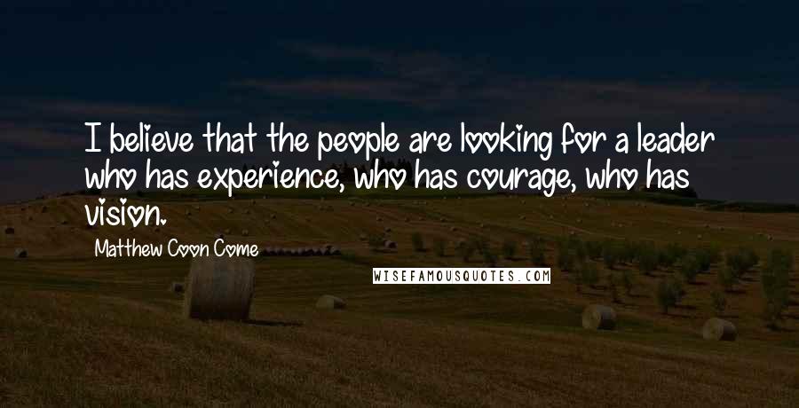 Matthew Coon Come Quotes: I believe that the people are looking for a leader who has experience, who has courage, who has vision.