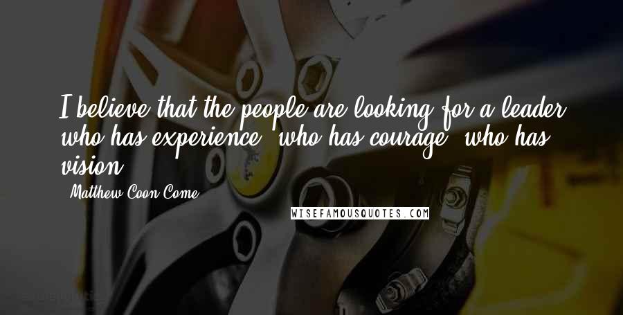 Matthew Coon Come Quotes: I believe that the people are looking for a leader who has experience, who has courage, who has vision.