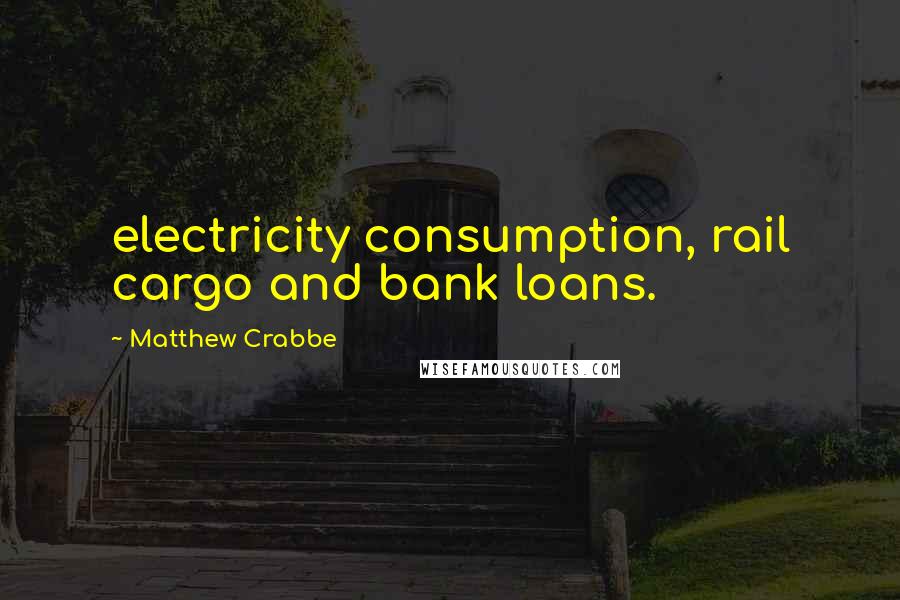 Matthew Crabbe Quotes: electricity consumption, rail cargo and bank loans.