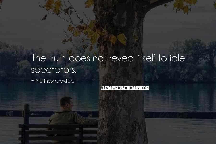 Matthew Crawford Quotes: The truth does not reveal itself to idle spectators.