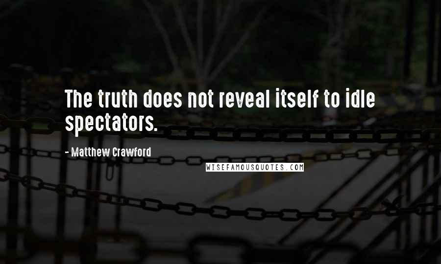 Matthew Crawford Quotes: The truth does not reveal itself to idle spectators.