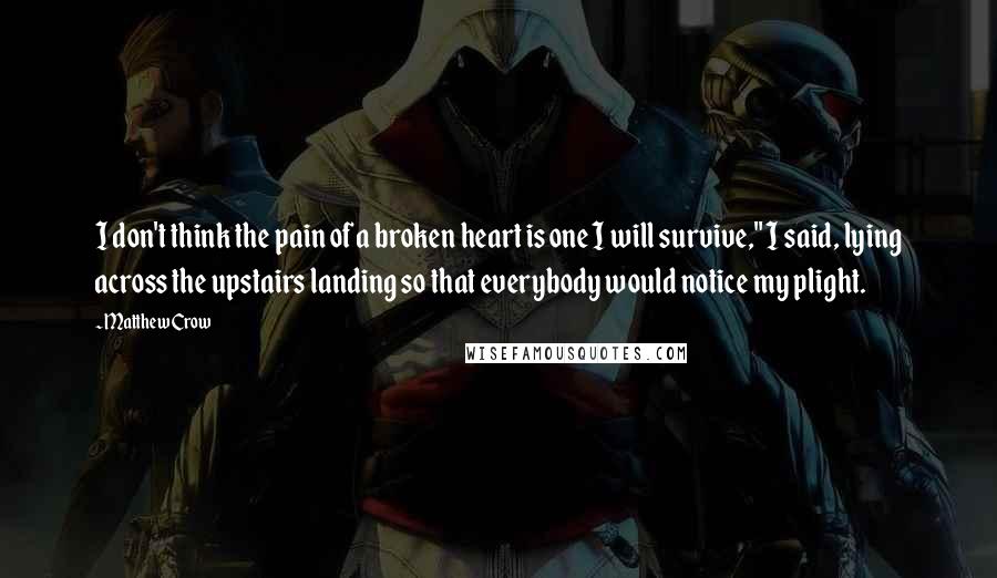 Matthew Crow Quotes: I don't think the pain of a broken heart is one I will survive," I said, lying across the upstairs landing so that everybody would notice my plight.