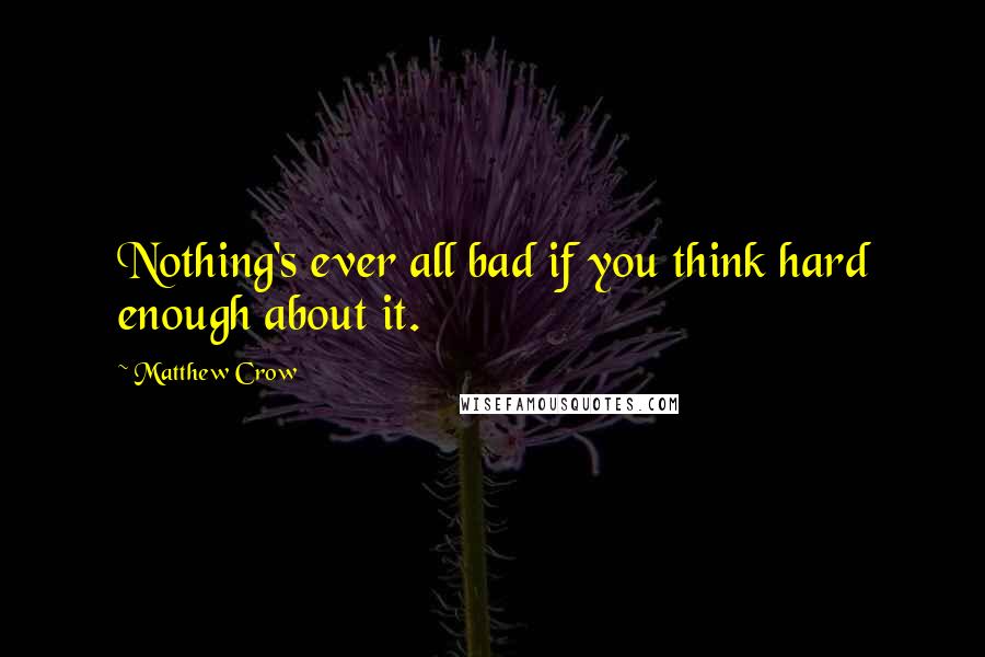 Matthew Crow Quotes: Nothing's ever all bad if you think hard enough about it.