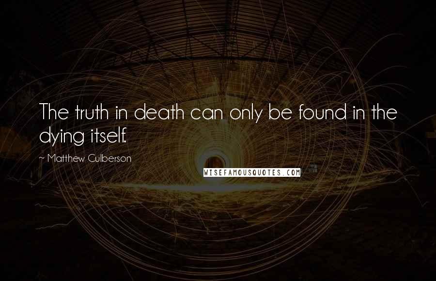Matthew Culberson Quotes: The truth in death can only be found in the dying itself.