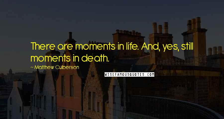 Matthew Culberson Quotes: There are moments in life. And, yes, still moments in death.