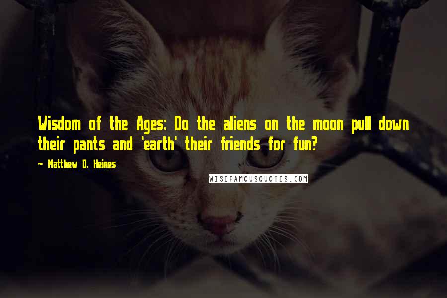 Matthew D. Heines Quotes: Wisdom of the Ages: Do the aliens on the moon pull down their pants and 'earth' their friends for fun?