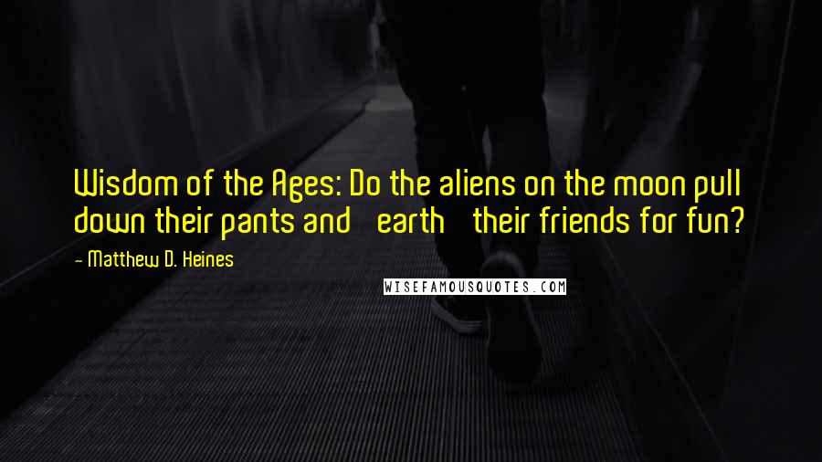 Matthew D. Heines Quotes: Wisdom of the Ages: Do the aliens on the moon pull down their pants and 'earth' their friends for fun?