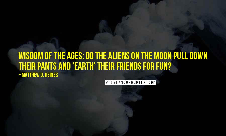 Matthew D. Heines Quotes: Wisdom of the Ages: Do the aliens on the moon pull down their pants and 'earth' their friends for fun?