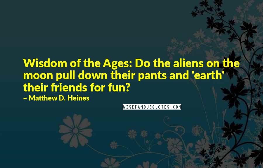 Matthew D. Heines Quotes: Wisdom of the Ages: Do the aliens on the moon pull down their pants and 'earth' their friends for fun?