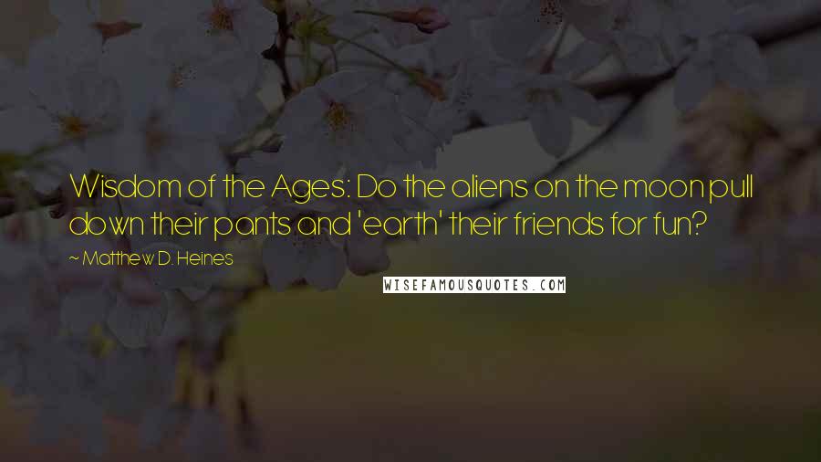 Matthew D. Heines Quotes: Wisdom of the Ages: Do the aliens on the moon pull down their pants and 'earth' their friends for fun?