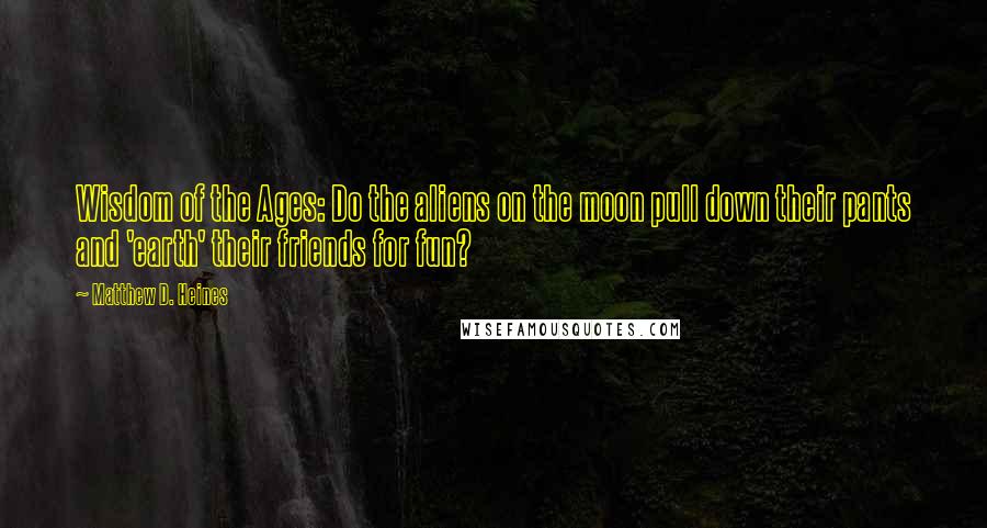 Matthew D. Heines Quotes: Wisdom of the Ages: Do the aliens on the moon pull down their pants and 'earth' their friends for fun?