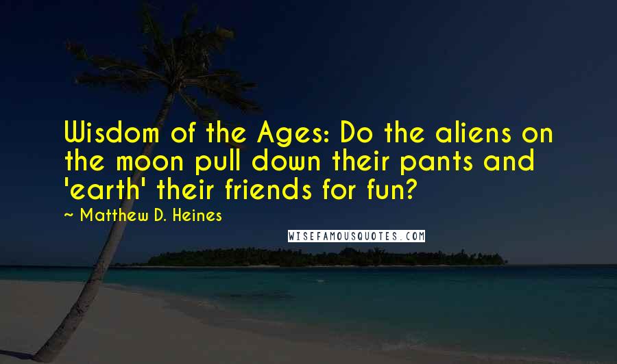 Matthew D. Heines Quotes: Wisdom of the Ages: Do the aliens on the moon pull down their pants and 'earth' their friends for fun?