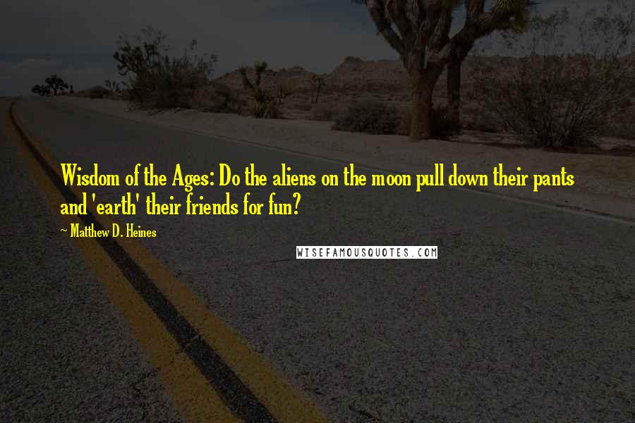 Matthew D. Heines Quotes: Wisdom of the Ages: Do the aliens on the moon pull down their pants and 'earth' their friends for fun?