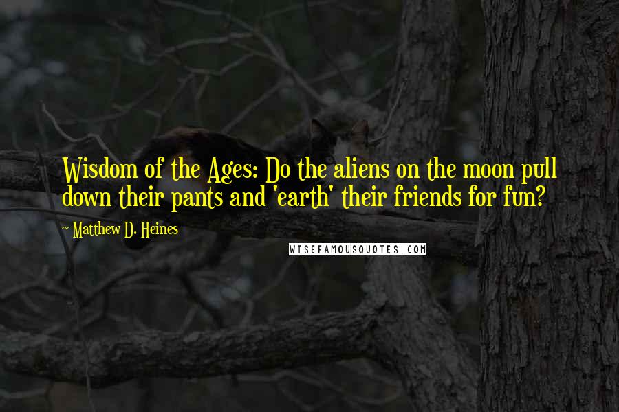 Matthew D. Heines Quotes: Wisdom of the Ages: Do the aliens on the moon pull down their pants and 'earth' their friends for fun?