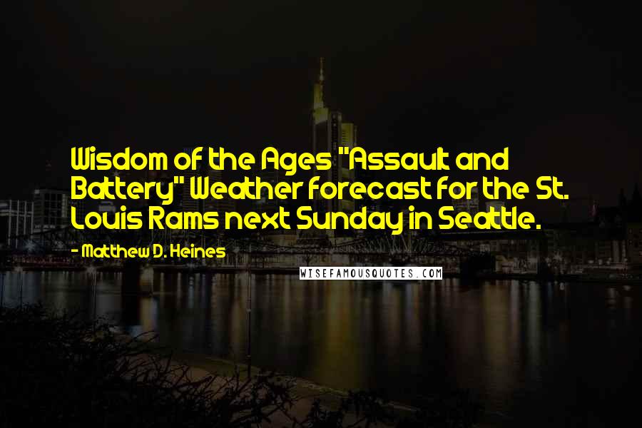 Matthew D. Heines Quotes: Wisdom of the Ages "Assault and Battery" Weather forecast for the St. Louis Rams next Sunday in Seattle.