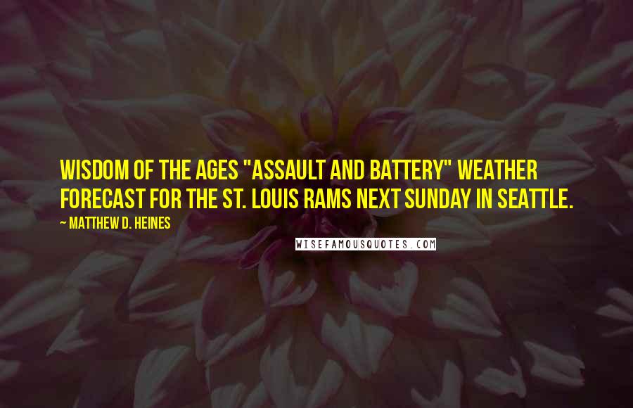 Matthew D. Heines Quotes: Wisdom of the Ages "Assault and Battery" Weather forecast for the St. Louis Rams next Sunday in Seattle.