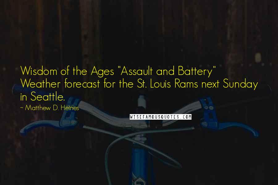 Matthew D. Heines Quotes: Wisdom of the Ages "Assault and Battery" Weather forecast for the St. Louis Rams next Sunday in Seattle.