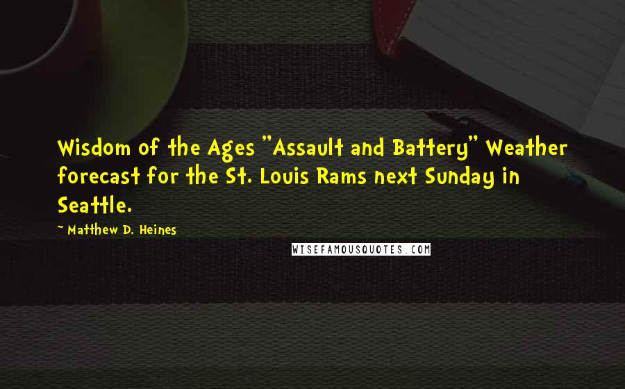 Matthew D. Heines Quotes: Wisdom of the Ages "Assault and Battery" Weather forecast for the St. Louis Rams next Sunday in Seattle.