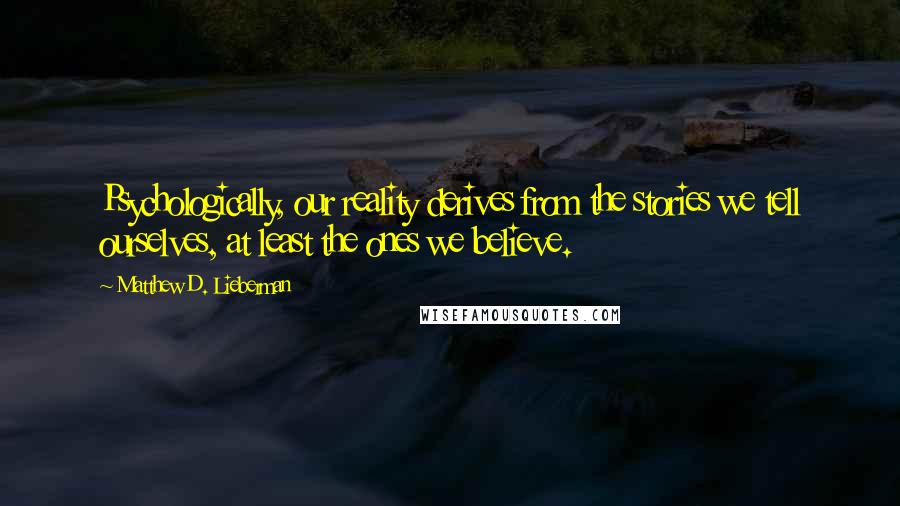 Matthew D. Lieberman Quotes: Psychologically, our reality derives from the stories we tell ourselves, at least the ones we believe.