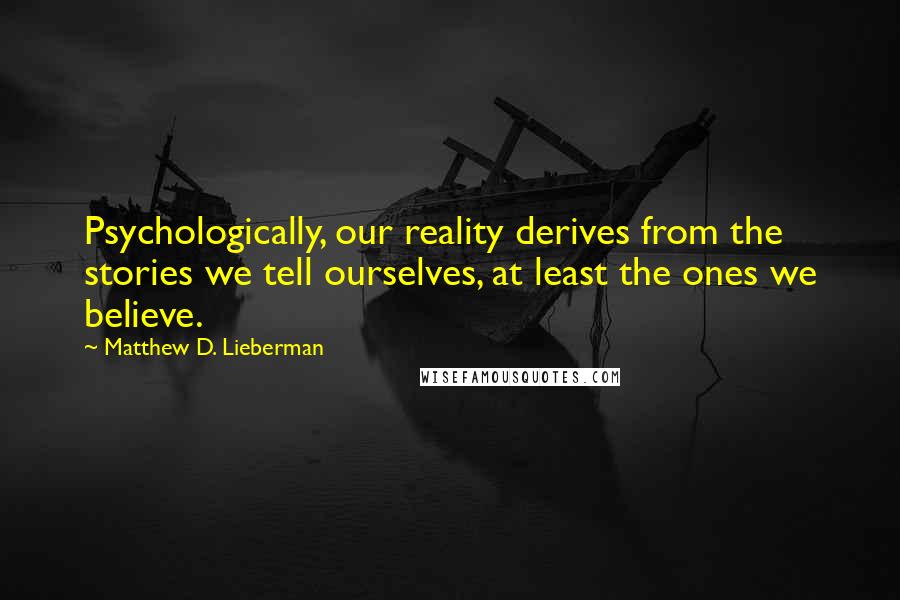 Matthew D. Lieberman Quotes: Psychologically, our reality derives from the stories we tell ourselves, at least the ones we believe.