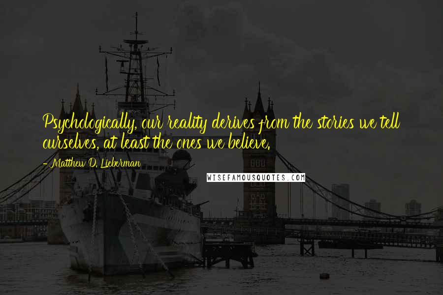 Matthew D. Lieberman Quotes: Psychologically, our reality derives from the stories we tell ourselves, at least the ones we believe.