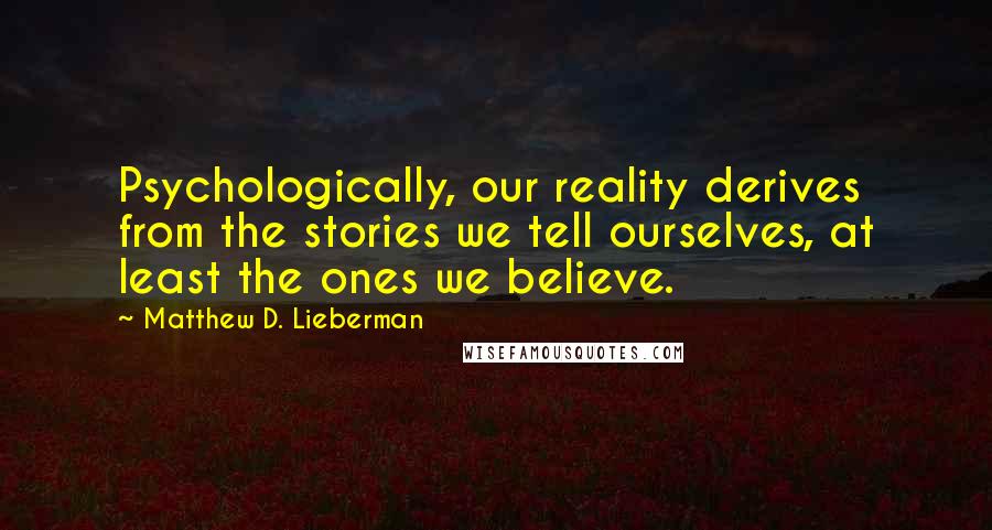 Matthew D. Lieberman Quotes: Psychologically, our reality derives from the stories we tell ourselves, at least the ones we believe.