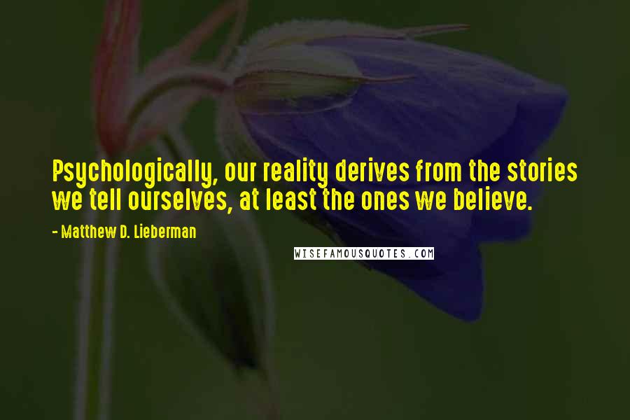 Matthew D. Lieberman Quotes: Psychologically, our reality derives from the stories we tell ourselves, at least the ones we believe.