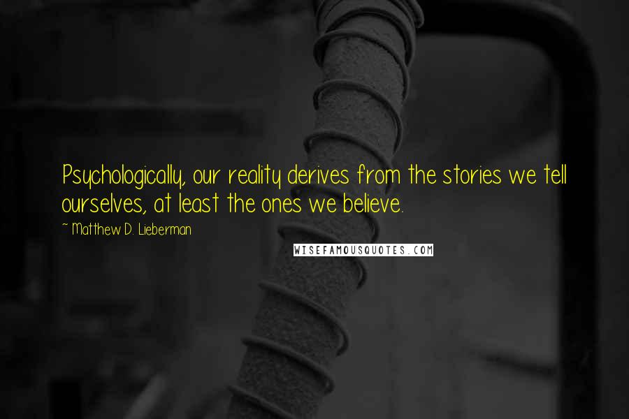Matthew D. Lieberman Quotes: Psychologically, our reality derives from the stories we tell ourselves, at least the ones we believe.