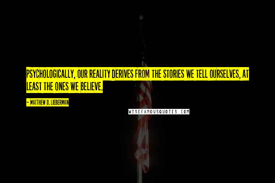 Matthew D. Lieberman Quotes: Psychologically, our reality derives from the stories we tell ourselves, at least the ones we believe.