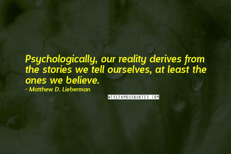 Matthew D. Lieberman Quotes: Psychologically, our reality derives from the stories we tell ourselves, at least the ones we believe.