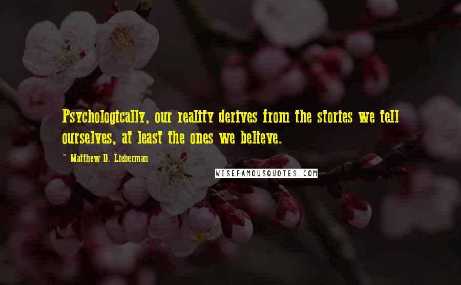 Matthew D. Lieberman Quotes: Psychologically, our reality derives from the stories we tell ourselves, at least the ones we believe.