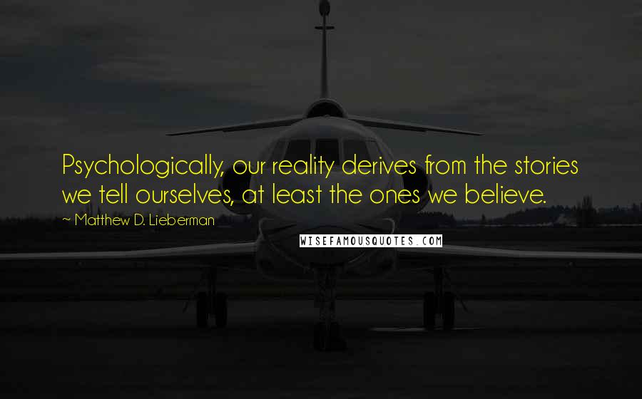 Matthew D. Lieberman Quotes: Psychologically, our reality derives from the stories we tell ourselves, at least the ones we believe.