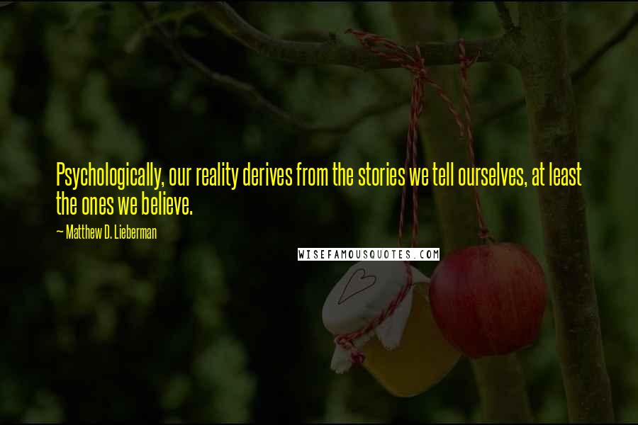 Matthew D. Lieberman Quotes: Psychologically, our reality derives from the stories we tell ourselves, at least the ones we believe.